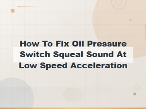 How to Fix Oil Pressure Switch Squeal Sound During Low Speed Acceleration