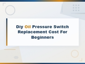 Diy Oil Pressure Switch Replacement Cost for Beginners